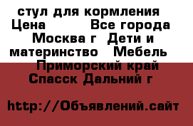 стул для кормления › Цена ­ 300 - Все города, Москва г. Дети и материнство » Мебель   . Приморский край,Спасск-Дальний г.